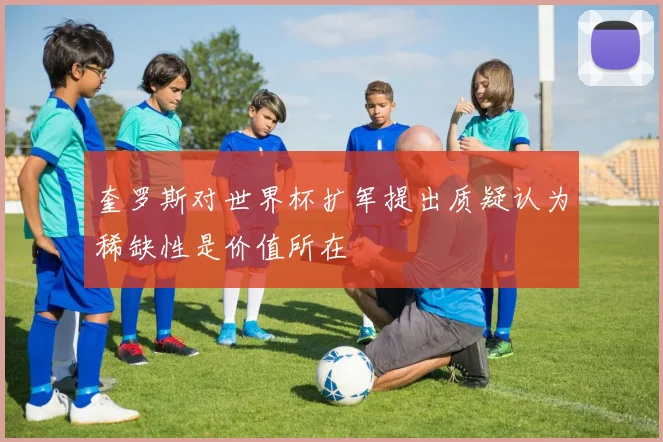 奎罗斯对世界杯扩军提出质疑认为稀缺性是价值所在