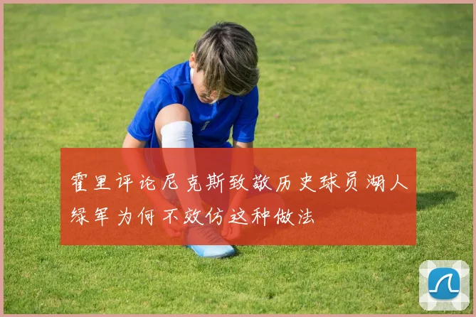 霍里评论尼克斯致敬历史球员湖人绿军为何不效仿这种做法