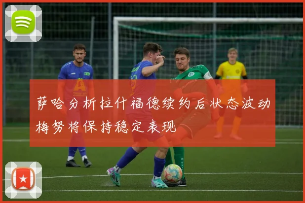 萨哈分析拉什福德续约后状态波动梅努将保持稳定表现