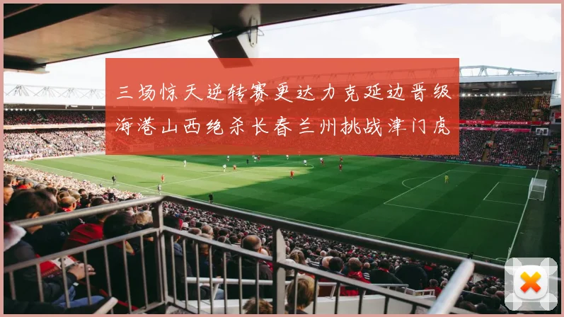 三场惊天逆转赛更达力克延边晋级海港山西绝杀长春兰州挑战津门虎