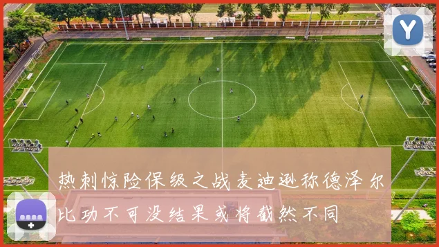 热刺惊险保级之战麦迪逊称德泽尔比功不可没结果或将截然不同