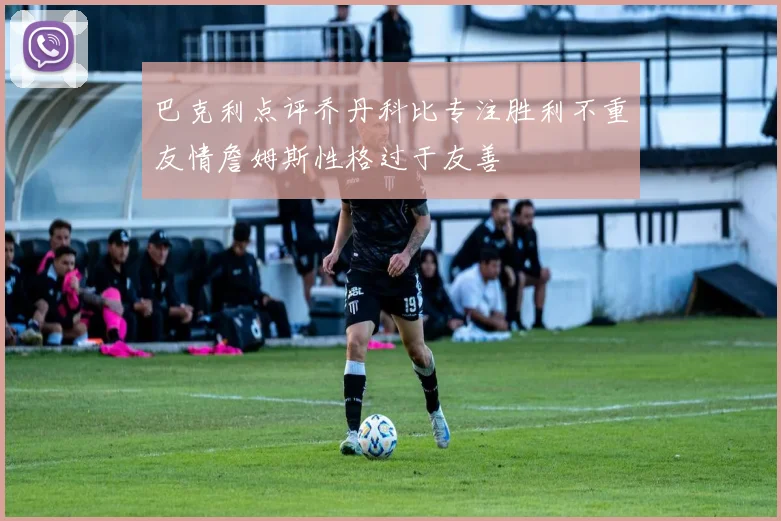 巴克利点评乔丹科比专注胜利不重友情詹姆斯性格过于友善