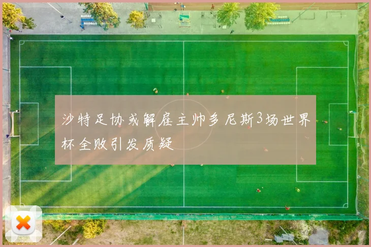 沙特足协或解雇主帅多尼斯3场世界杯全败引发质疑