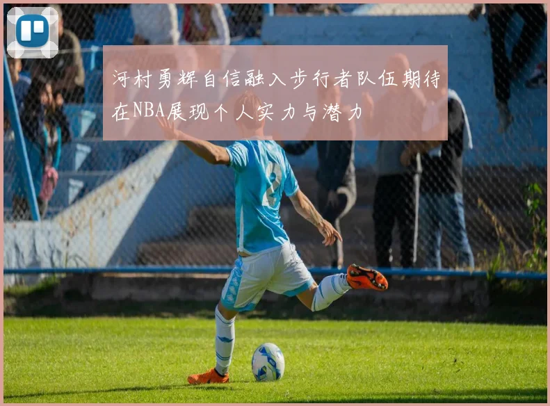 河村勇辉自信融入步行者队伍期待在NBA展现个人实力与潜力