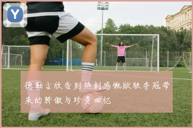 德勒古欣告别热刺感慨欧联夺冠带来的骄傲与珍贵回忆