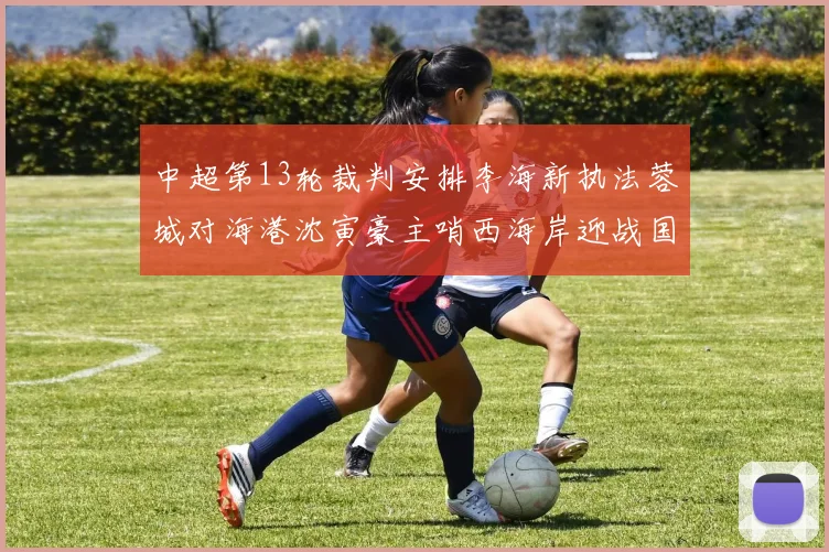 中超第13轮裁判安排李海新执法蓉城对海港沈寅豪主哨西海岸迎战国安