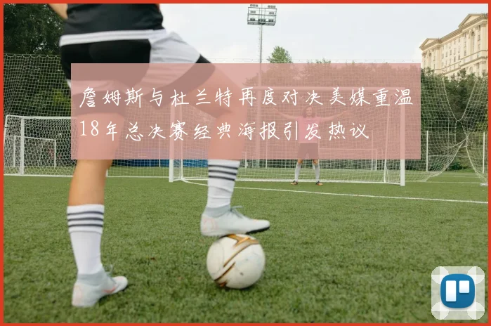 詹姆斯与杜兰特再度对决美媒重温18年总决赛经典海报引发热议