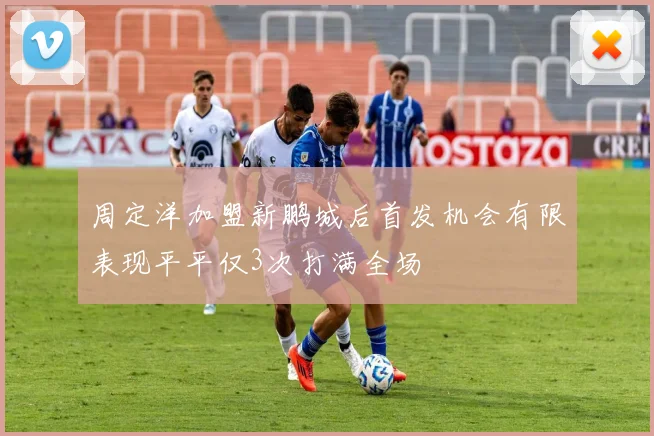 周定洋加盟新鹏城后首发机会有限表现平平仅3次打满全场