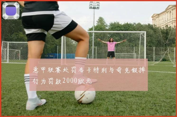 意甲联赛处罚洛卡特利与奇克假摔行为罚款2000欧元