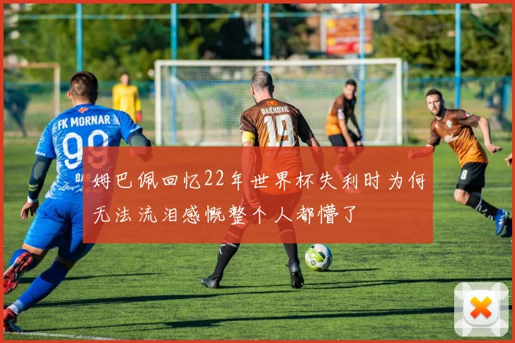 姆巴佩回忆22年世界杯失利时为何无法流泪感慨整个人都懵了