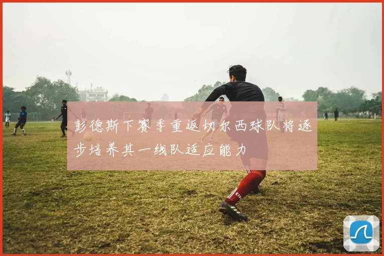 彭德斯下赛季重返切尔西球队将逐步培养其一线队适应能力