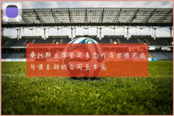 桑托斯主席坚定表态内马尔将完成与俱乐部的合同至年底