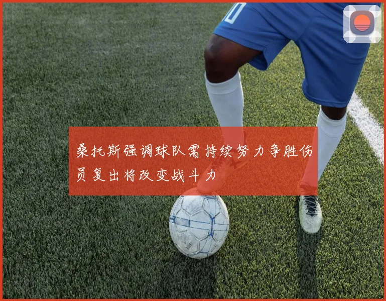 桑托斯强调球队需持续努力争胜伤员复出将改变战斗力