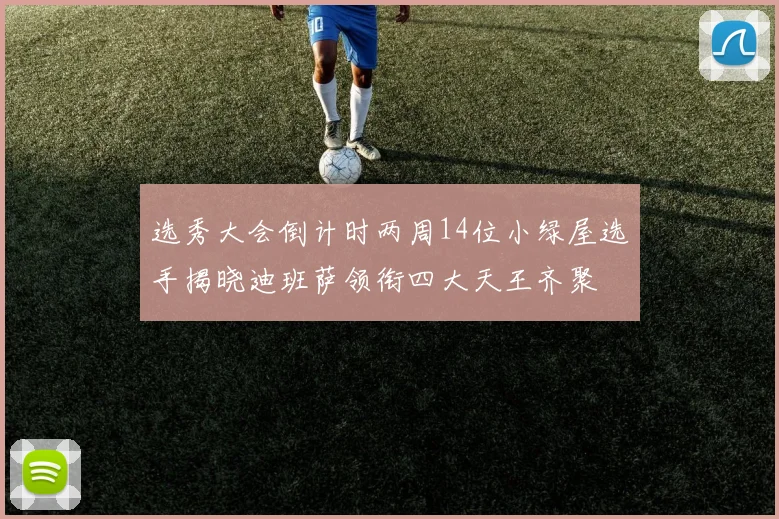 选秀大会倒计时两周14位小绿屋选手揭晓迪班萨领衔四大天王齐聚