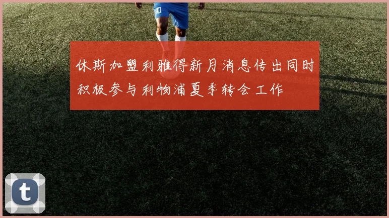 休斯加盟利雅得新月消息传出同时积极参与利物浦夏季转会工作