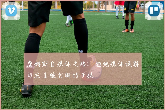 詹姆斯自媒体之路：拒绝媒体误解与发言被打断的困扰