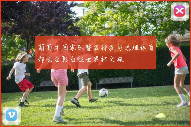 葡萄牙国家队整装待发与总理体育部长合影出征世界杯之旅