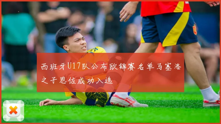 西班牙U17队公布欧锦赛名单马塞洛之子恩佐成功入选