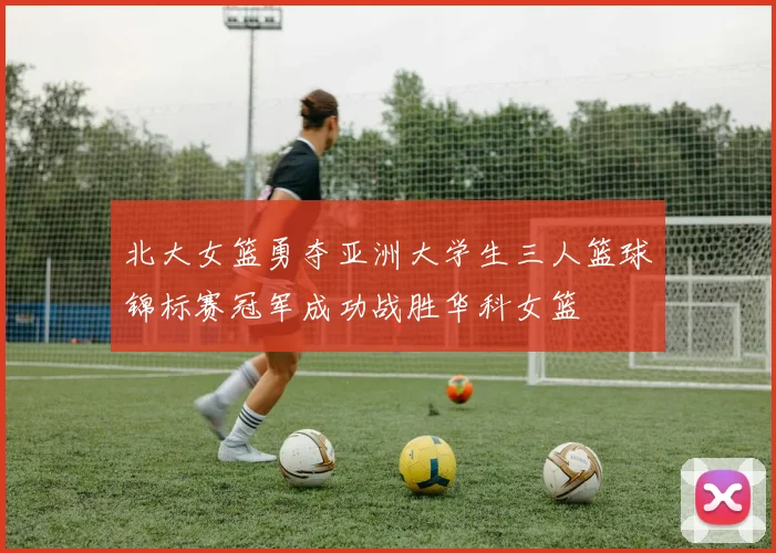 北大女篮勇夺亚洲大学生三人篮球锦标赛冠军成功战胜华科女篮