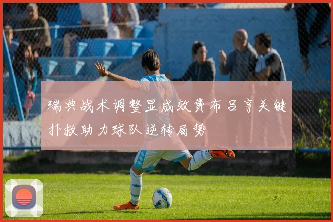 瑞典战术调整显成效费布吕亨关键扑救助力球队逆转局势