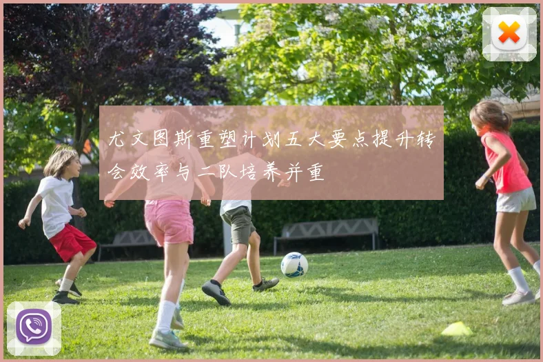 尤文图斯重塑计划五大要点提升转会效率与二队培养并重