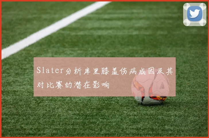 Slater分析库里膝盖伤病成因及其对比赛的潜在影响
