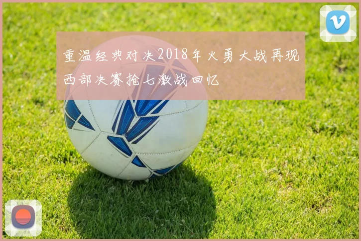 重温经典对决2018年火勇大战再现西部决赛抢七激战回忆