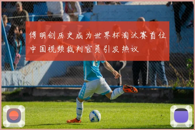 傅明创历史成为世界杯淘汰赛首位中国视频裁判官员引发热议