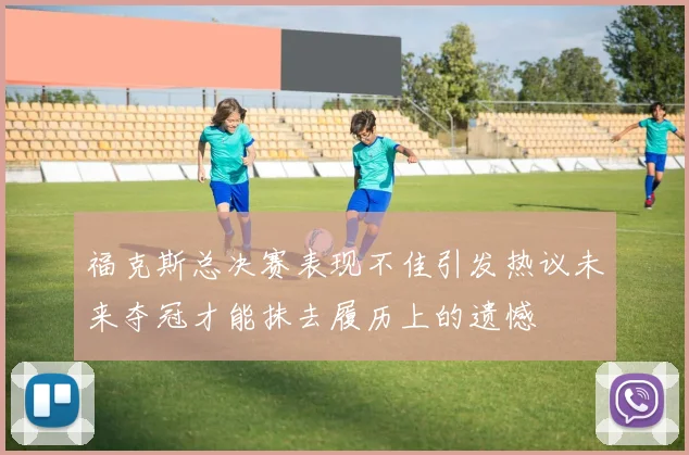 福克斯总决赛表现不佳引发热议未来夺冠才能抹去履历上的遗憾
