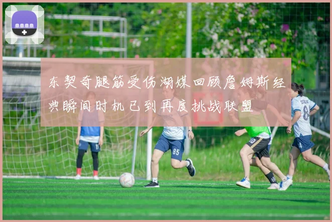 东契奇腿筋受伤湖媒回顾詹姆斯经典瞬间时机已到再度挑战联盟