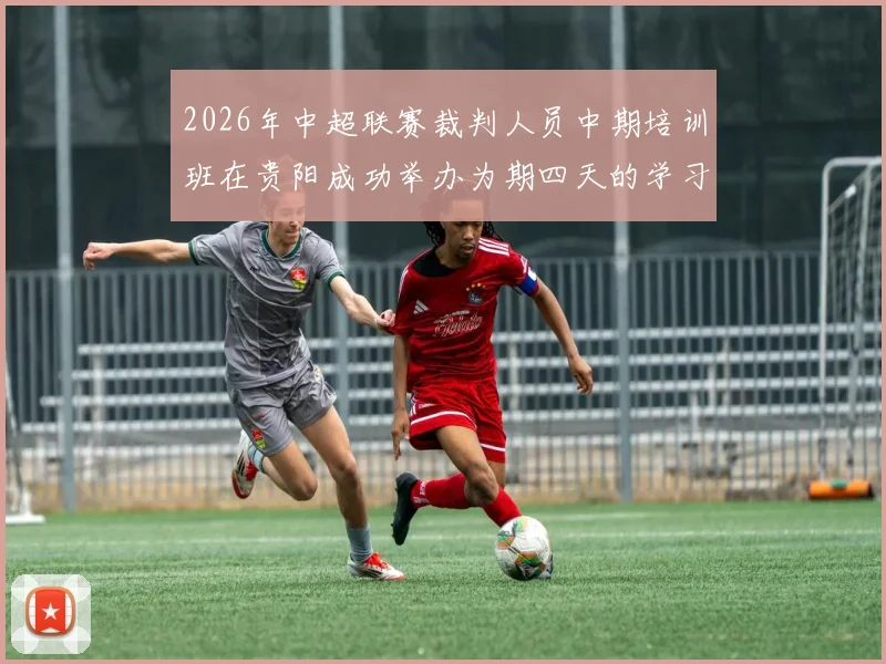 2026年中超联赛裁判人员中期培训班在贵阳成功举办为期四天的学习与交流活动