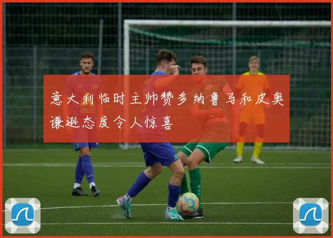 意大利临时主帅赞多纳鲁马和皮奥谦逊态度令人惊喜