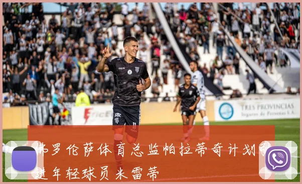 佛罗伦萨体育总监帕拉蒂奇计划引进年轻球员米雷蒂