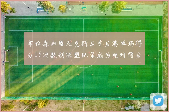 布伦森加盟尼克斯后季后赛单场得分15次数创联盟纪录成为绝对得分王